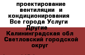 проектирование вентиляции  и кондиционирования - Все города Услуги » Другие   . Калининградская обл.,Светловский городской округ 